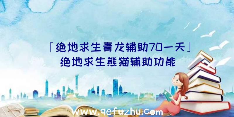 「绝地求生青龙辅助70一天」|绝地求生熊猫辅助功能